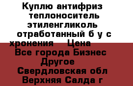  Куплю антифриз, теплоноситель этиленгликоль, отработанный б/у с хронения. › Цена ­ 100 - Все города Бизнес » Другое   . Свердловская обл.,Верхняя Салда г.